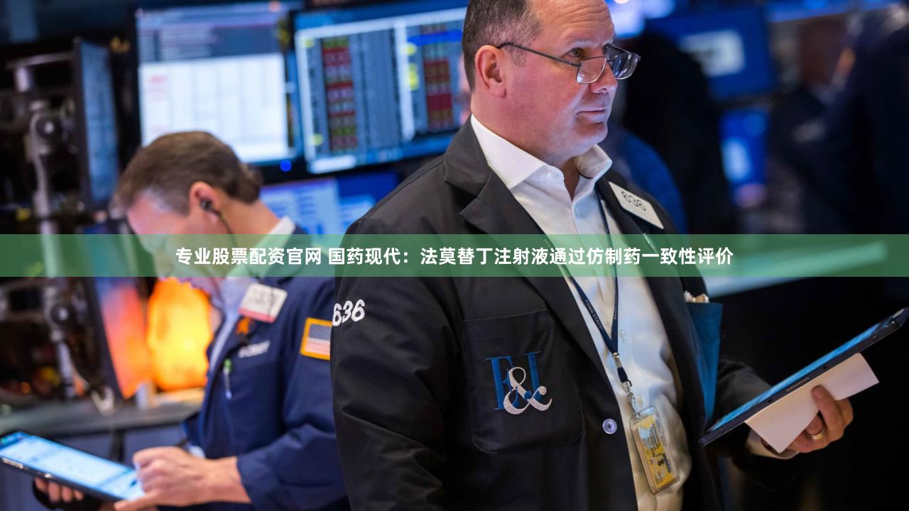 专业股票配资官网 国药现代：法莫替丁注射液通过仿制药一致性评价