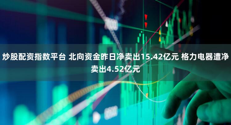 炒股配资指数平台 北向资金昨日净卖出15.42亿元 格力电器遭净卖出4.52亿元