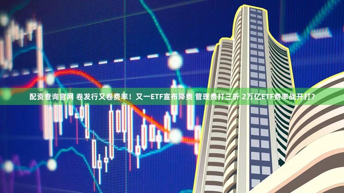 配资查询官网 卷发行又卷费率！又一ETF宣布降费 管理费打三折 2万亿ETF费率战开打？