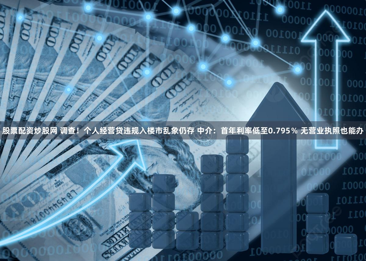 股票配资炒股网 调查！个人经营贷违规入楼市乱象仍存 中介：首年利率低至0.795％ 无营业执照也能办