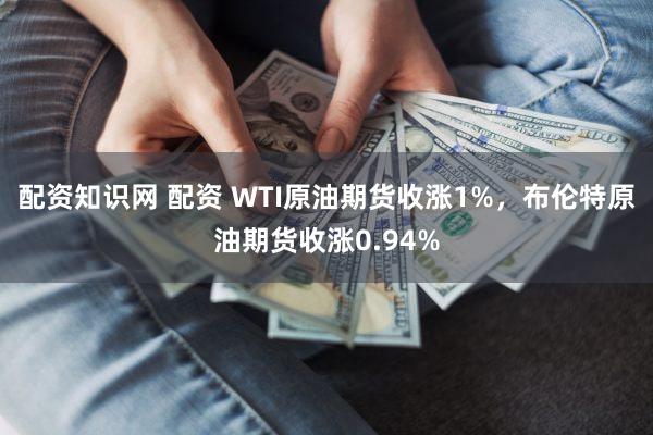 配资知识网 配资 WTI原油期货收涨1%，布伦特原油期货收涨0.94%