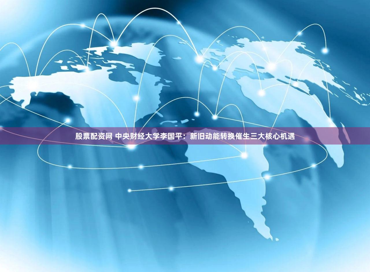 股票配资网 中央财经大学李国平：新旧动能转换催生三大核心机遇