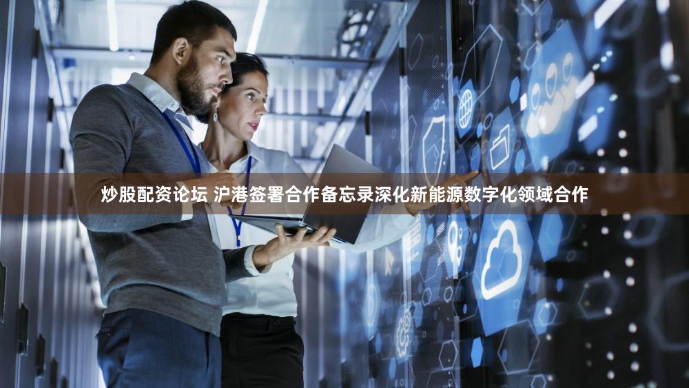 炒股配资论坛 沪港签署合作备忘录深化新能源数字化领域合作