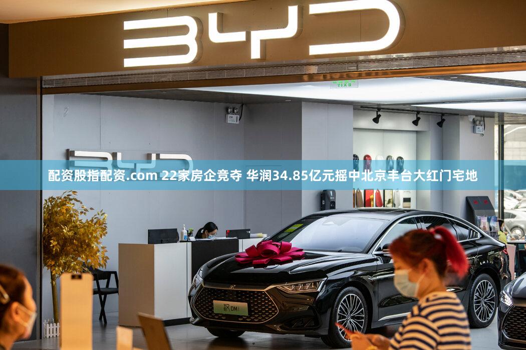 配资股指配资.com 22家房企竞夺 华润34.85亿元摇中北京丰台大红门宅地