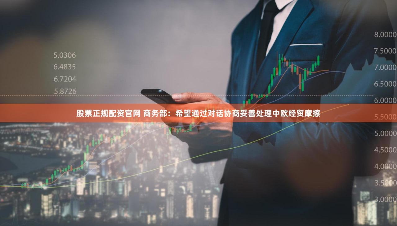 股票正规配资官网 商务部：希望通过对话协商妥善处理中欧经贸摩擦