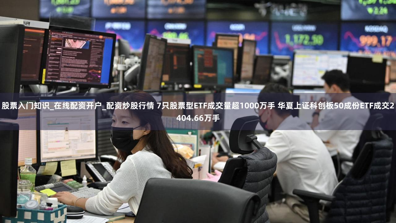 股票入门知识_在线配资开户_配资炒股行情 7只股票型ETF成交量超1000万手 华夏上证科创板50成份ETF成交2404.66万手