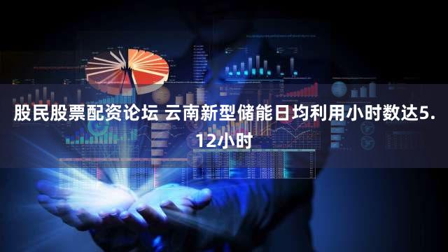 股民股票配资论坛 云南新型储能日均利用小时数达5.12小时