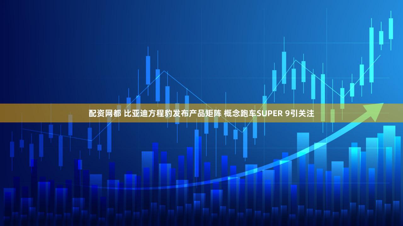 配资网都 比亚迪方程豹发布产品矩阵 概念跑车SUPER 9引关注