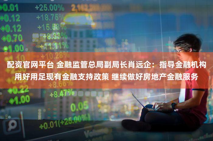 配资官网平台 金融监管总局副局长肖远企：指导金融机构用好用足现有金融支持政策 继续做好房地产金融服务
