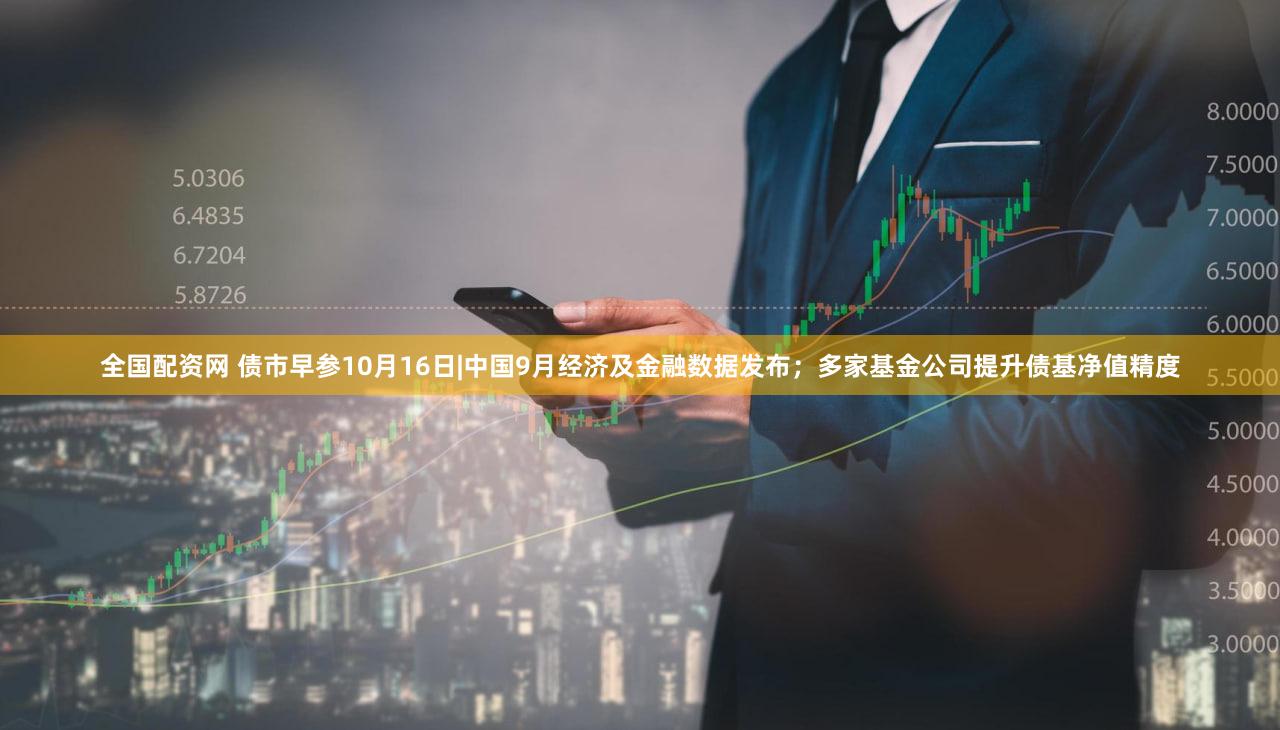 全国配资网 债市早参10月16日|中国9月经济及金融数据发布；多家基金公司提升债基净值精度