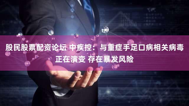 股民股票配资论坛 中疾控：与重症手足口病相关病毒正在演变 存在暴发风险