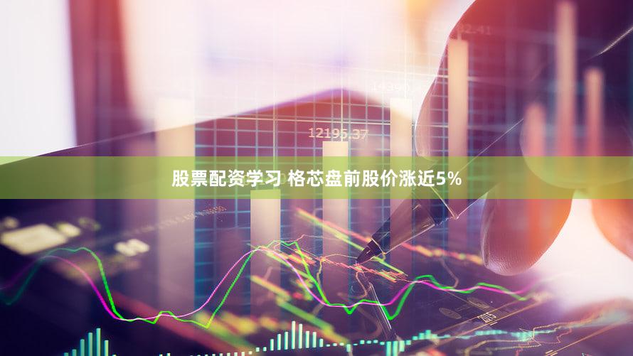 股票配资学习 格芯盘前股价涨近5%