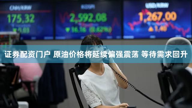 证券配资门户 原油价格将延续偏强震荡 等待需求回升