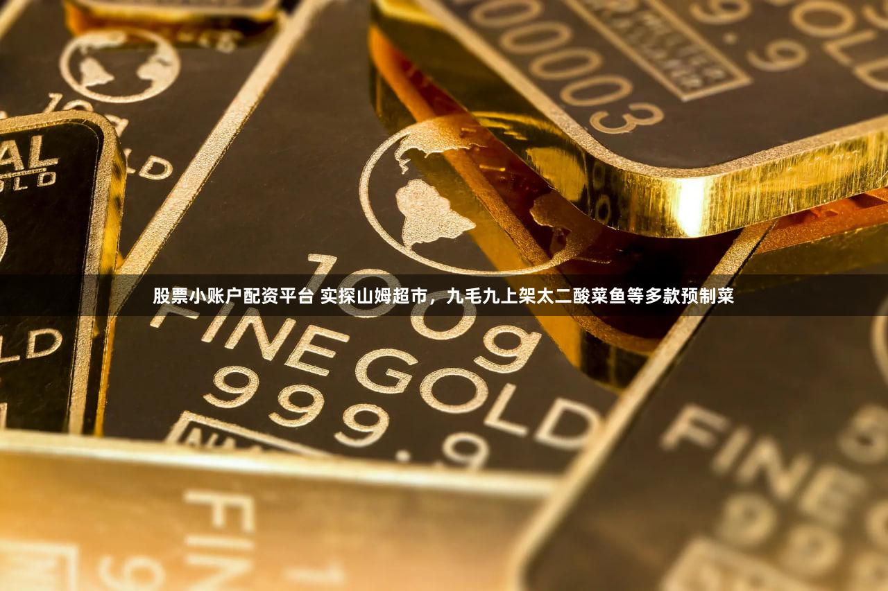 股票小账户配资平台 实探山姆超市，九毛九上架太二酸菜鱼等多款预制菜