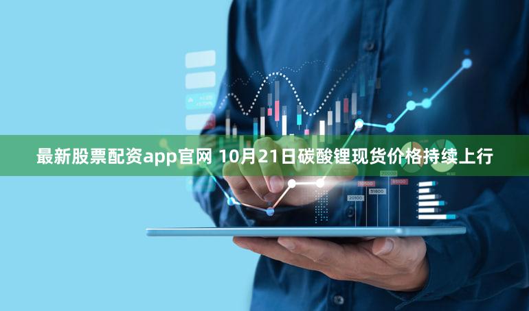 最新股票配资app官网 10月21日碳酸锂现货价格持续上行