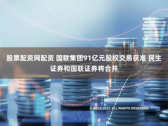 股票配资网配资 国联集团91亿元股权交易获准 民生证券和国联证券将合并
