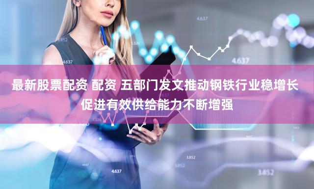 最新股票配资 配资 五部门发文推动钢铁行业稳增长 促进有效供给能力不断增强