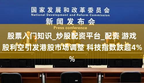 股票入门知识_炒股配资平台_配资 游戏股利空引发港股市场调整 科技指数跌超4%