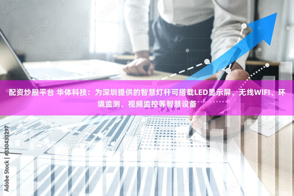 配资炒股平台 华体科技：为深圳提供的智慧灯杆可搭载LED显示屏、无线WIFI、环境监测、视频监控等智慧设备
