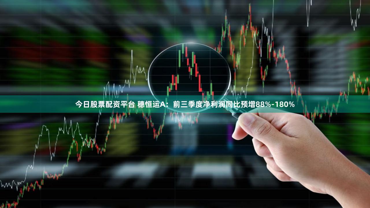 今日股票配资平台 穗恒运A：前三季度净利润同比预增88%-180%