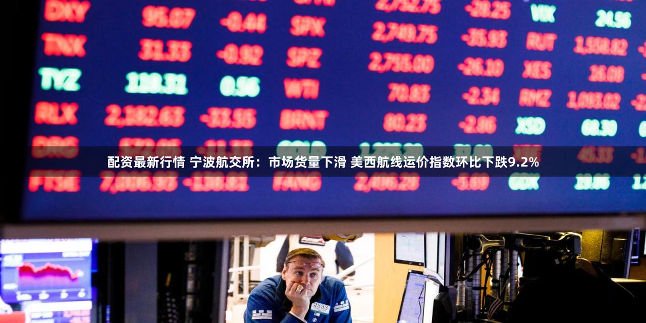 配资最新行情 宁波航交所：市场货量下滑 美西航线运价指数环比下跌9.2%