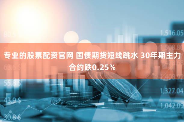 专业的股票配资官网 国债期货短线跳水 30年期主力合约跌0.25%