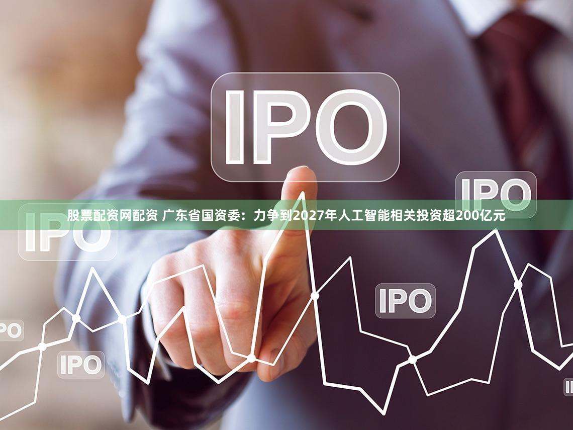 股票配资网配资 广东省国资委：力争到2027年人工智能相关投资超200亿元