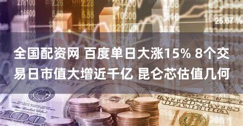 全国配资网 百度单日大涨15% 8个交易日市值大增近千亿 昆仑芯估值几何