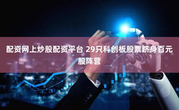 配资网上炒股配资平台 29只科创板股票跻身百元股阵营