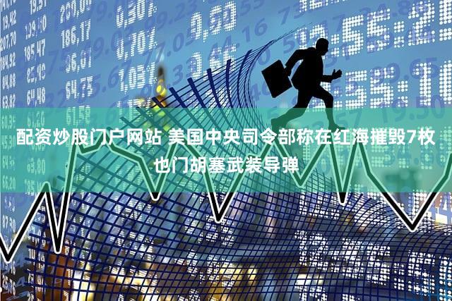 配资炒股门户网站 美国中央司令部称在红海摧毁7枚也门胡塞武装导弹