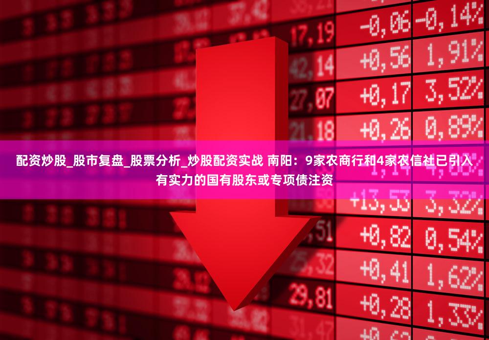 配资炒股_股市复盘_股票分析_炒股配资实战 南阳：9家农商行和4家农信社已引入有实力的国有股东或专项债注资