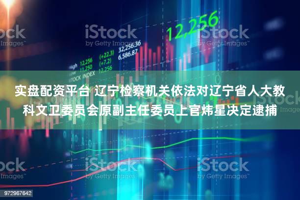 实盘配资平台 辽宁检察机关依法对辽宁省人大教科文卫委员会原副主任委员上官炜星决定逮捕