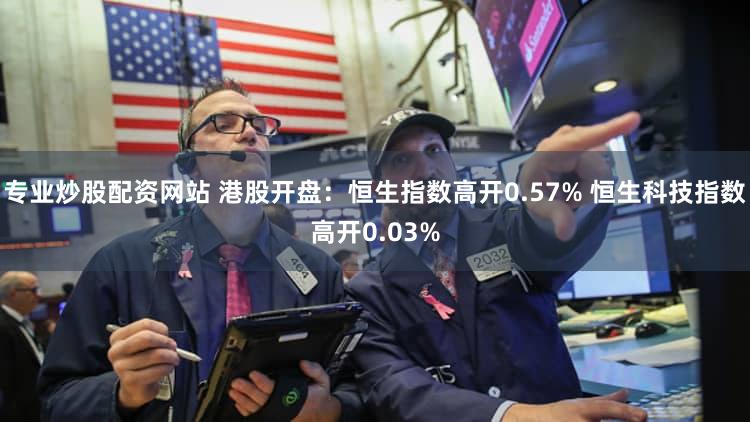 专业炒股配资网站 港股开盘：恒生指数高开0.57% 恒生科技指数高开0.03%