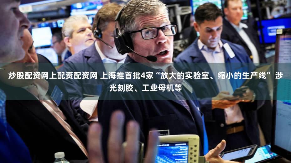 炒股配资网上配资配资网 上海推首批4家“放大的实验室、缩小的生产线” 涉光刻胶、工业母机等
