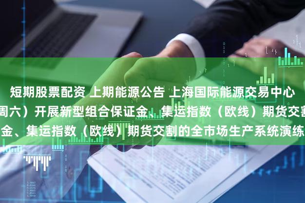 短期股票配资 上期能源公告 上海国际能源交易中心将于2024年1月27日（周六）开展新型组合保证金、集运指数（欧线）期货交割的全市场生产系统演练
