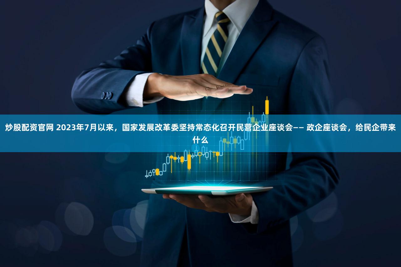 炒股配资官网 2023年7月以来，国家发展改革委坚持常态化召开民营企业座谈会—— 政企座谈会，给民企带来什么