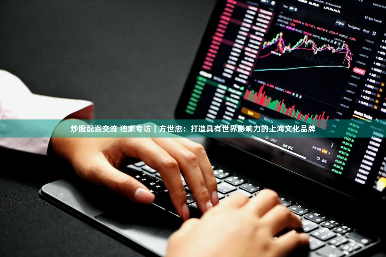 炒股配资交流 独家专访｜方世忠：打造具有世界影响力的上海文化品牌