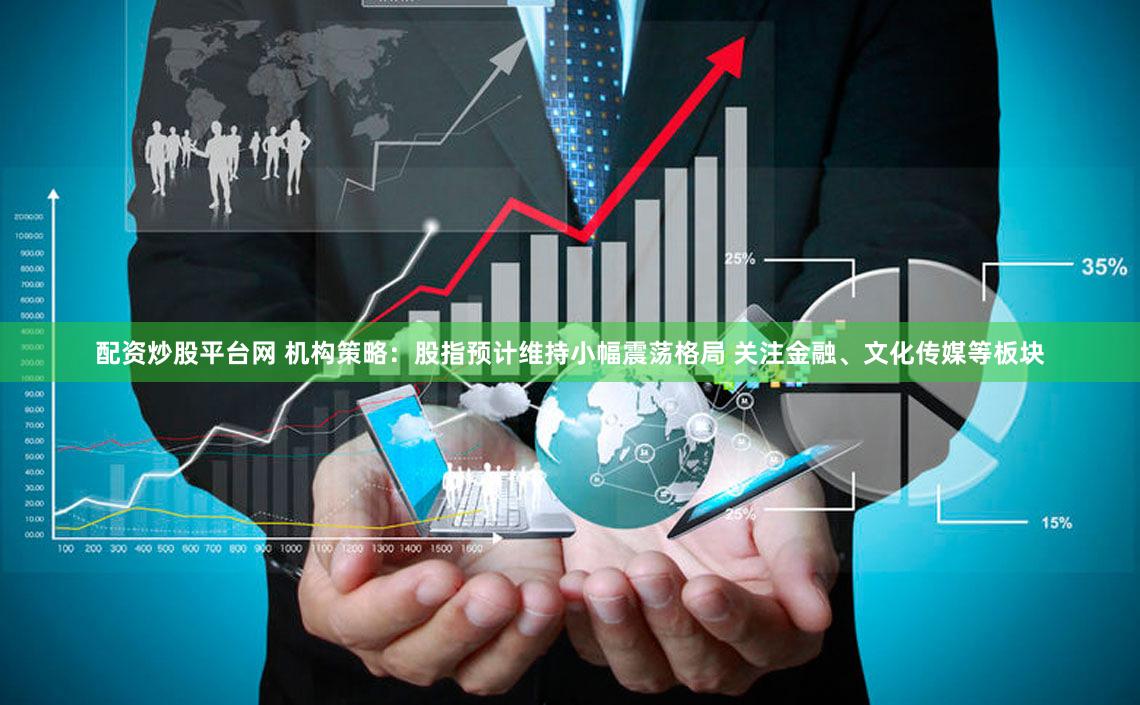 配资炒股平台网 机构策略：股指预计维持小幅震荡格局 关注金融、文化传媒等板块