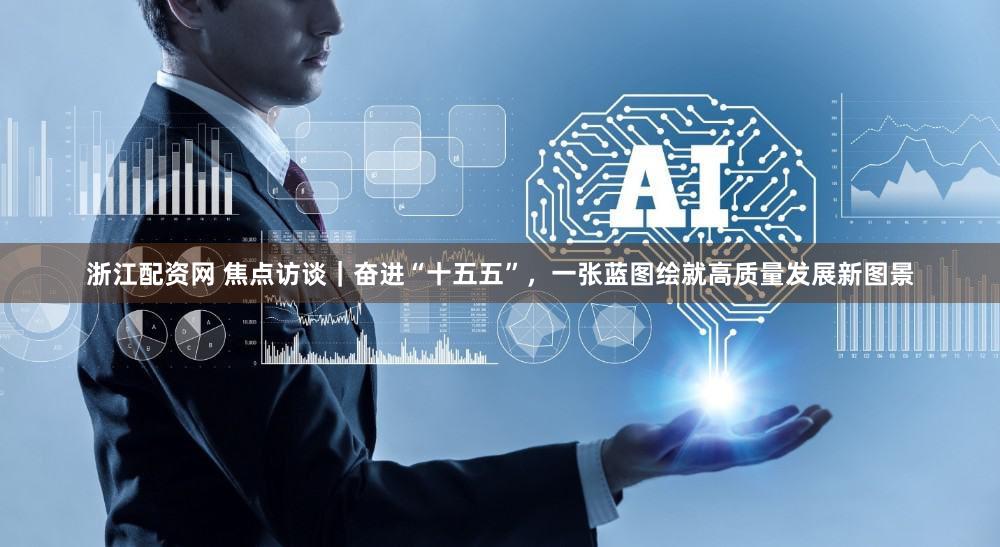 浙江配资网 焦点访谈｜奋进“十五五”，一张蓝图绘就高质量发展新图景