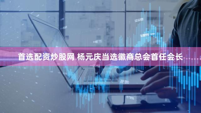 首选配资炒股网 杨元庆当选徽商总会首任会长