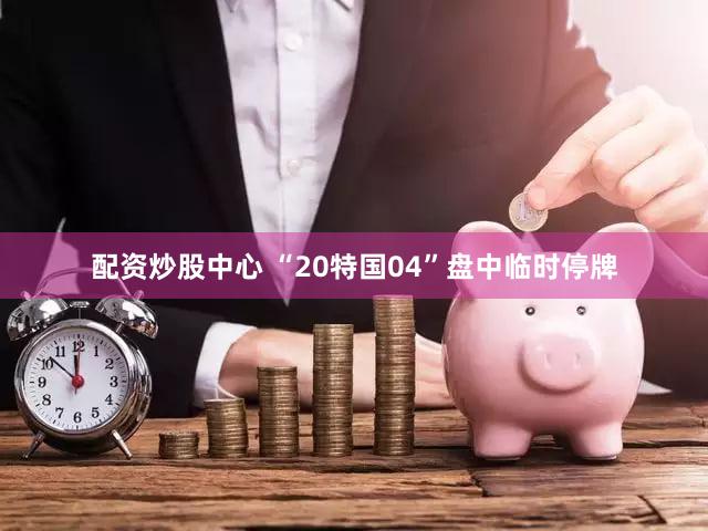 配资炒股中心 “20特国04”盘中临时停牌