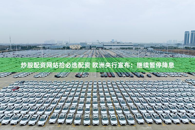 炒股配资网站拾必选配资 欧洲央行宣布：继续暂停降息