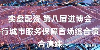 实盘配资 第八届进博会举行城市服务保障首场综合演练