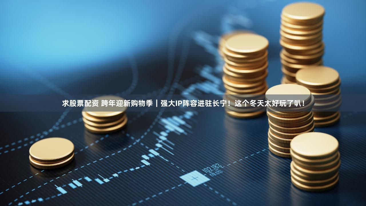 求股票配资 跨年迎新购物季｜强大IP阵容进驻长宁！这个冬天太好玩了叭！