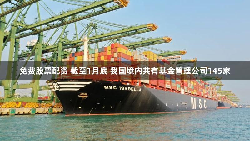 免费股票配资 截至1月底 我国境内共有基金管理公司145家