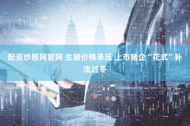 配资炒股网官网 生猪价格承压 上市猪企“花式”补流过冬