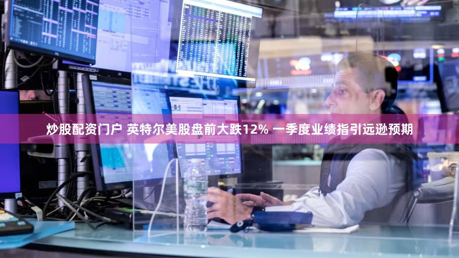 炒股配资门户 英特尔美股盘前大跌12% 一季度业绩指引远逊预期