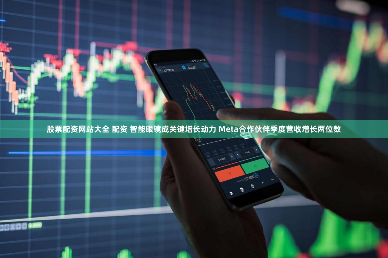 股票配资网站大全 配资 智能眼镜成关键增长动力 Meta合作伙伴季度营收增长两位数