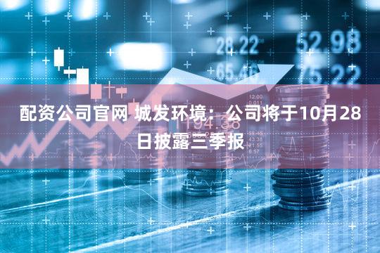 配资公司官网 城发环境：公司将于10月28日披露三季报