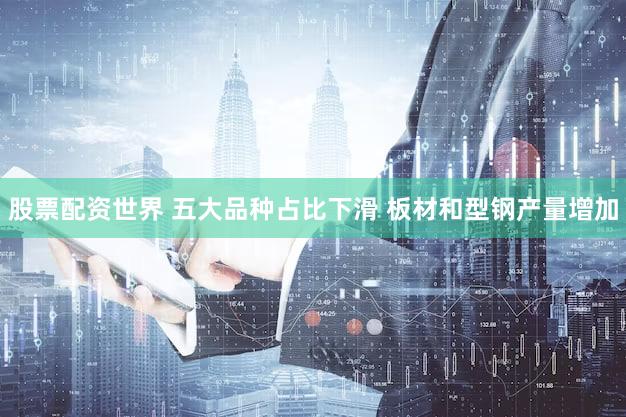 股票配资世界 五大品种占比下滑 板材和型钢产量增加